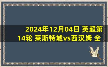 2024年12月04日 英超第14轮 莱斯特城vs西汉姆 全场录像